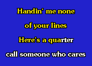 Handin' me none
of your lines
Here's a quarter

call someone who cares