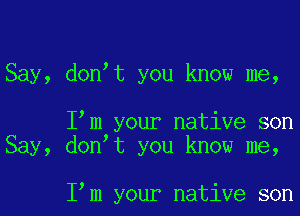 Say, donot you know me,

Iom your native son
Say, donot you know me,

Iom your native son