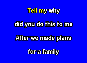 Tell my why

did you do this to me

After we made plans

for a family