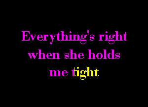 Everything's right
when she holds
me tight