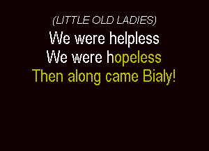 (LITTLE OLD LADIES)

We were helpless
We were hopeless

Then along came Bialy!
