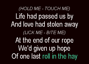 (HOLD ME - TOUCH ME)

Life had passed us by
And love had stolen away
(LICK ME - BITE ME)

At the end of our rope
We'd given up hope
Of one last roll in the hay