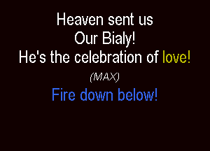 Heaven sent us
Our Bialy!
He's the celebration of love!

(MAX)