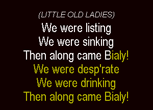 (LITTLE OLD LADIES)

We were listing
We were sinking

Then along came Bialy!
We were desp'rate
We were drinking
Then along came Bialy!