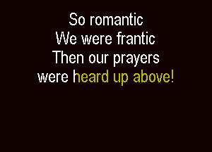 So romantic
We were frantic
Then our prayers

were heard up above!