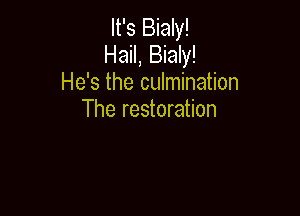 It's Bialy!
Hail, Bialy!
He's the culmination

The restoration