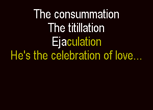 The consummation
The titillation
Ejaculation

He's the celebration of love...