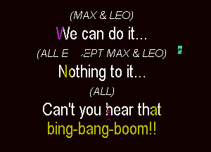 (MAX (a LEO)

Ve can do it...
(ALL E ,EPT MAX a LEO) 3

Nothing to it...

(ALL)
Can't you hear that
bing-bang-boom!!