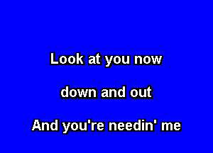 Look at you now

down and out

And you're needin' me