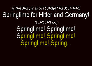 (CHORUS (a STORMTROOPER)
Springtime for Hitler and Germany!
(CHORUS)

Springtime! Springtime!
Springtime! Springtime!
Springtime! Spring...