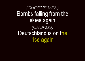 (CHORUS MEN)
Bombs falling from the
skies again
(CHORUS)

Deutschland is on the
rise again