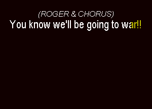 (ROGER 8( CHORUS)
You know we'll be going to wad!