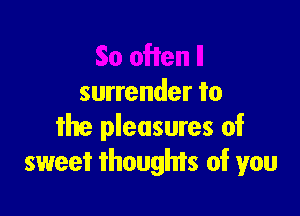 surrender to

the pleasures of
sweet thoughts of you