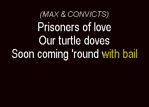 (MAX a CONVICTS)

Prisoners of love
Our turtle doves

Soon coming 'round with bail