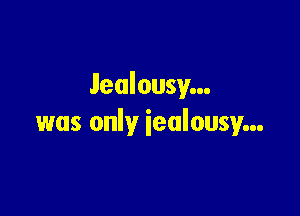 Jealousy...

was only iealousy...