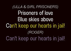 (ULLA 8i GIRL PRISONERS)

Prisoners of love
Blue skies above

Can't keep our hearts in jail!
(ROGER)