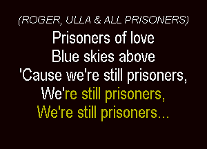 (ROGER, ULLA 8( ALL PRISONERS)

Prisoners of love
Blue skies above
'Cause we're still prisoners,
We're still prisoners,
We're still prisoners...