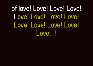 of love! Love! Love! Love!
Love!Love!Love!Love!
Love!Love!Love!Love!

LovenJ