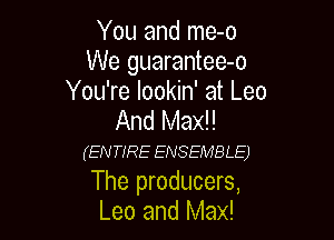 You and me-o
We guarantee-o
You're lookin' at Leo

And Max!!

(EN TIRE ENSEMBLE)

The producers,
Leo and Max!