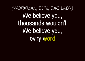 (WORKMAN, BUM, BAG LADY)

We believe you,
thousands wouldn't

We believe you,
ev'ry word