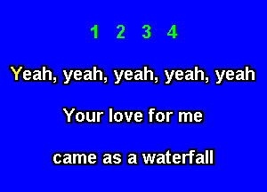 1234

Yeah, yeah, yeah, yeah, yeah

Your love for me

came as a waterfall