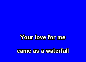 Your love for me

came as a waterfall
