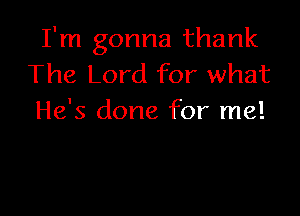 I'm gonna thank
The Lord for what

He's done for me!