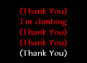(Thank You)
I'm climbing

(Thank You)
(Thank You)
(Thank You)