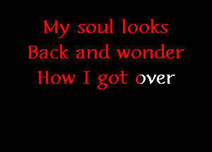 My soul looks
Back and wonder

How I got over