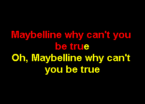 Maybelline why can't you
be true

Oh, Maybelline why can't
you be true