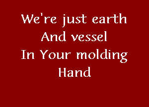 We're just earth
And vessel

In Your molding
Hand