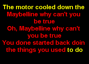 The motor cooled down the
Maybelline why can't you
be true
Oh, Maybelline why can't
you be true
You done started back doin
the things you used to do