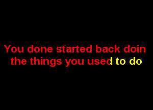 You done started back doin

the things you used to do