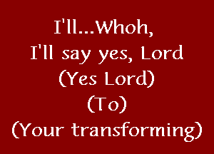 I'll...Whoh,
I'll say yes, Lord

(Yes Lord)
(T0)
(Your transforming)