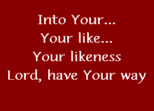 Into Your...
Your like...

Your likeness
Lord, have Your way