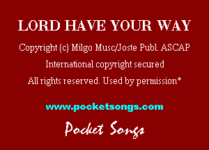 LORD HAVE YOUR WAY
Copyright (c) Milgo MuscNoste Pub1.ASCAP

International copyright secured

All rights reserved. Used by permissioM

www.pocketsongs.com

pm 50454