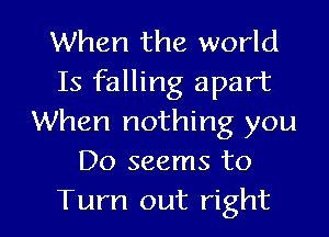 When the world
Is falling apart
When nothing you
Do seems to

Turn out right I