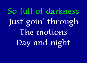 50 full of darkness
Just goin' through

The motions
Day and night