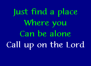 Just find a place
Where you

Can be alone
Call up on the Lord