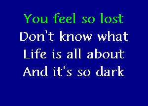 You feel so lost
Don't know what

Life is all about
And it's so dark