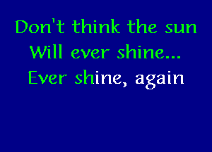 Don't think the sun
Will ever shine...

Ever shine, again