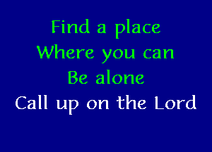 Find a place
Where you can

Be alone
Call up on the Lord