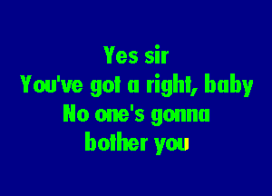 Yes sir
You've got a right, baby

No one's gonna
bother you