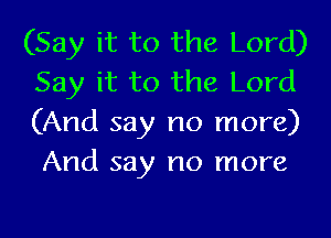 (Say it to the Lord)
Say it to the Lord

(And say no more)
And say no more