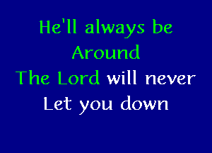 He'll always be
Around

The Lord will never
Let you down