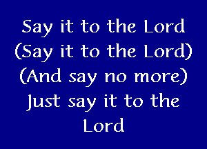 Say it to the Lord
(Say it to the Lord)
(And say no more)

Just say it to the
Lord