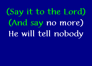(Say it to the Lord)
(And say no more)

He will tell nobody