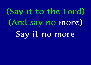 (Say it to the Lord)
(And say no more)

Say it no more