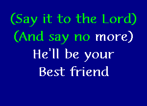 (Say it to the Lord)
(And say no more)

He'll be your
Best friend