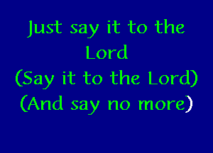Just say it to the
Lord

(Say it to the Lord)
(And say no more)